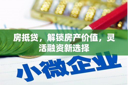 黑龙江房抵贷，解锁房产价值，灵活融资新选择
