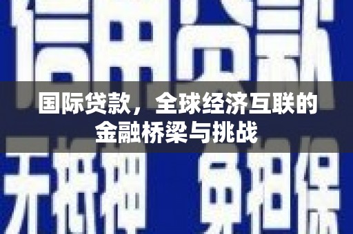 黑龙江国际贷款，全球经济互联的金融桥梁与挑战