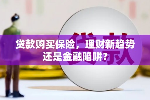 黑龙江贷款购买保险，理财新趋势还是金融陷阱？