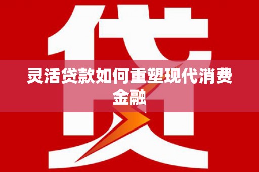 黑龙江灵活贷款如何重塑现代消费金融