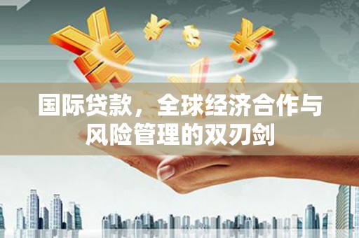黑龙江国际贷款，全球经济合作与风险管理的双刃剑