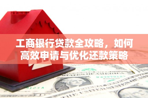 黑龙江工商银行贷款全攻略，如何高效申请与优化还款策略