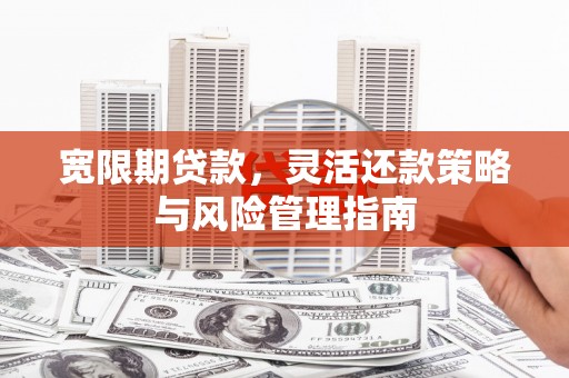 黑龙江宽限期贷款，灵活还款策略与风险管理指南