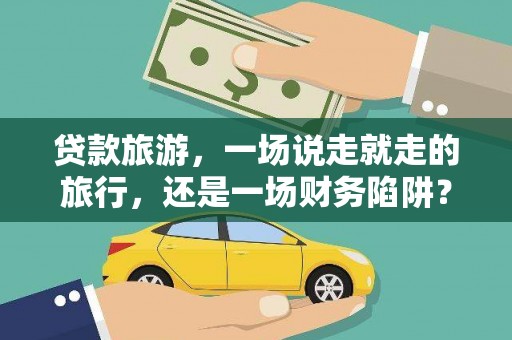 黑龙江贷款旅游，一场说走就走的旅行，还是一场财务陷阱？