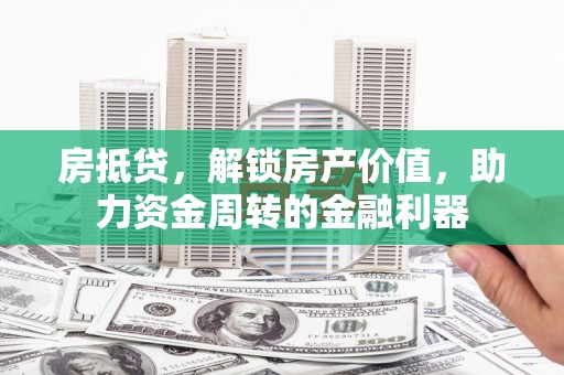 黑龙江房抵贷，解锁房产价值，助力资金周转的金融利器