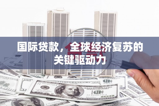 黑龙江国际贷款，全球经济复苏的关键驱动力