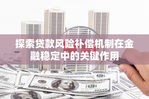 黑龙江探索贷款风险补偿机制在金融稳定中的关键作用