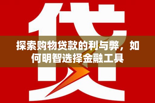 黑龙江探索购物贷款的利与弊，如何明智选择金融工具