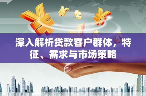 黑龙江深入解析贷款客户群体，特征、需求与市场策略