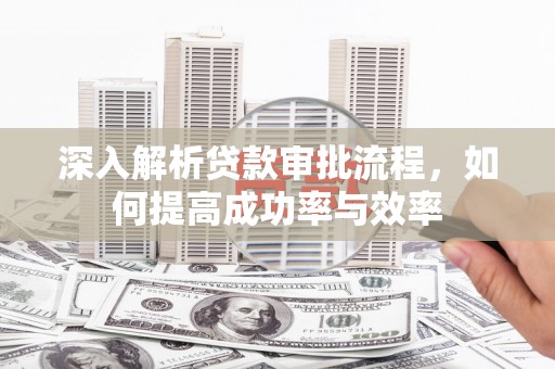 黑龙江深入解析贷款审批流程，如何提高成功率与效率