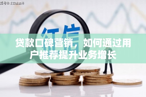 黑龙江贷款口碑营销，如何通过用户推荐提升业务增长