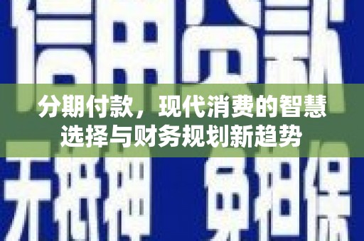 黑龙江分期付款，现代消费的智慧选择与财务规划新趋势
