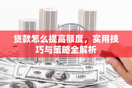 黑龙江贷款怎么提高额度，实用技巧与策略全解析