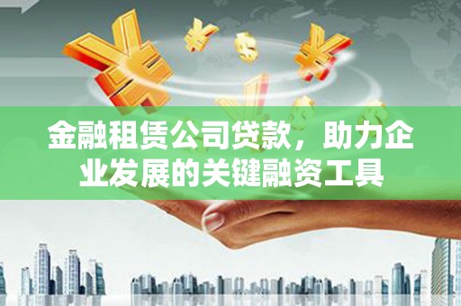 黑龙江金融租赁公司贷款，助力企业发展的关键融资工具