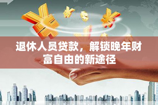 黑龙江退休人员贷款，解锁晚年财富自由的新途径