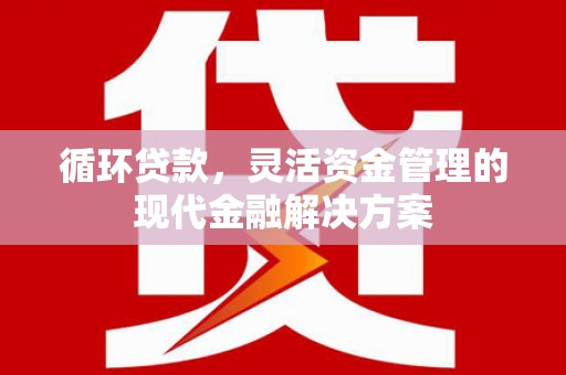 黑龙江循环贷款，灵活资金管理的现代金融解决方案