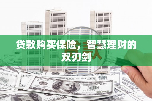 黑龙江贷款购买保险，智慧理财的双刃剑