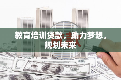 黑龙江教育培训贷款，助力梦想，规划未来