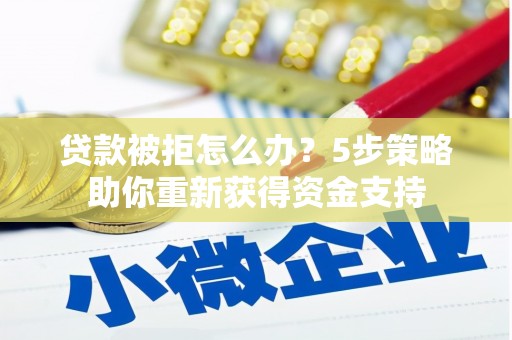 黑龙江贷款被拒怎么办？5步策略助你重新获得资金支持