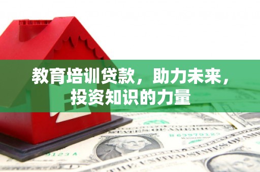 黑龙江教育培训贷款，助力未来，投资知识的力量