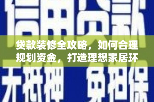 黑龙江贷款装修全攻略，如何合理规划资金，打造理想家居环境
