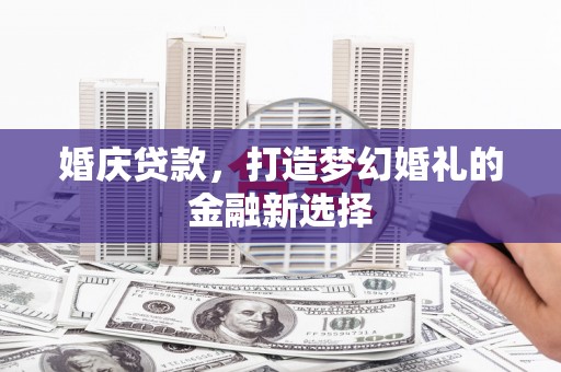 黑龙江婚庆贷款，打造梦幻婚礼的金融新选择