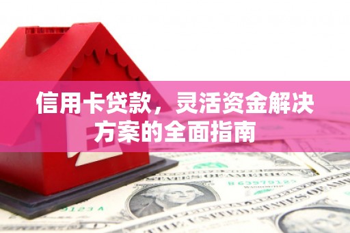 黑龙江信用卡贷款，灵活资金解决方案的全面指南