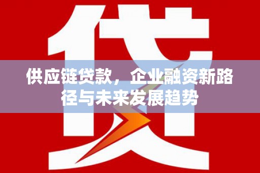 黑龙江供应链贷款，企业融资新路径与未来发展趋势
