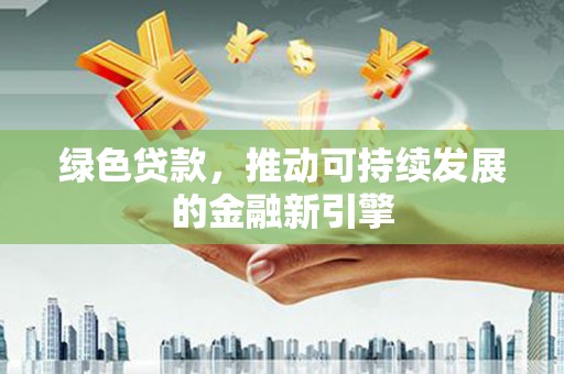 黑龙江绿色贷款，推动可持续发展的金融新引擎