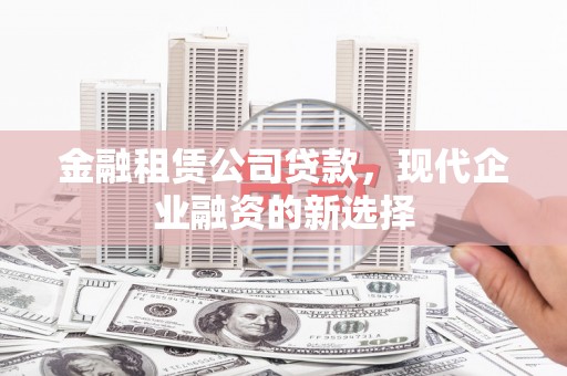 黑龙江金融租赁公司贷款，现代企业融资的新选择