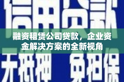 黑龙江融资租赁公司贷款，企业资金解决方案的全新视角