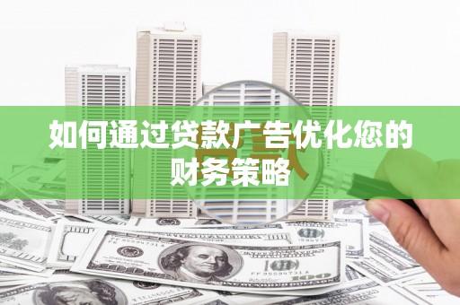 黑龙江如何通过贷款广告优化您的财务策略