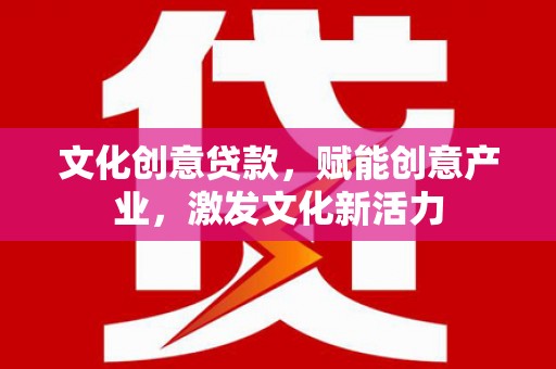 黑龙江文化创意贷款，赋能创意产业，激发文化新活力