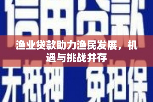 黑龙江渔业贷款助力渔民发展，机遇与挑战并存