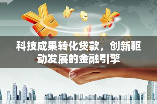 黑龙江科技成果转化贷款，创新驱动发展的金融引擎