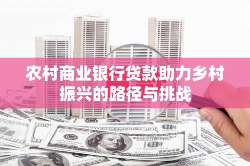黑龙江农村商业银行贷款助力乡村振兴的路径与挑战