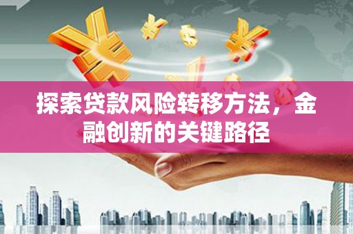 黑龙江探索贷款风险转移方法，金融创新的关键路径
