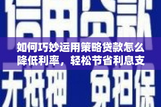 黑龙江如何巧妙运用策略贷款怎么降低利率，轻松节省利息支出