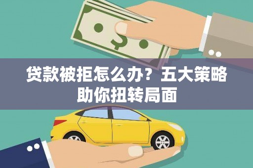 黑龙江贷款被拒怎么办？五大策略助你扭转局面