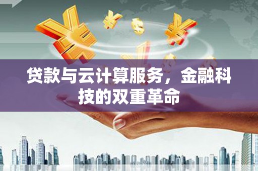 黑龙江贷款与云计算服务，金融科技的双重革命