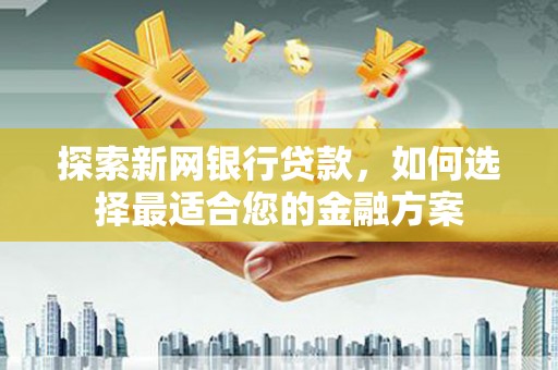 黑龙江探索新网银行贷款，如何选择最适合您的金融方案