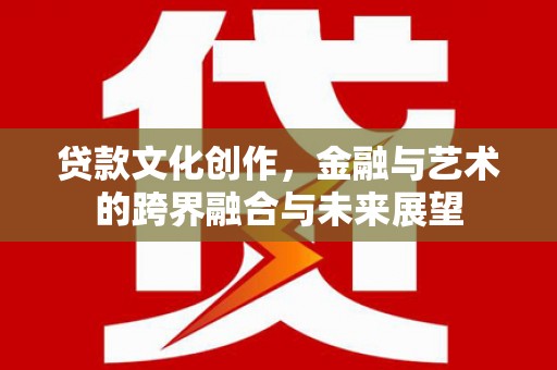 黑龙江贷款文化创作，金融与艺术的跨界融合与未来展望