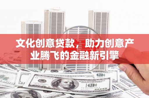 黑龙江文化创意贷款，助力创意产业腾飞的金融新引擎