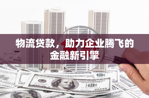 黑龙江物流贷款，助力企业腾飞的金融新引擎
