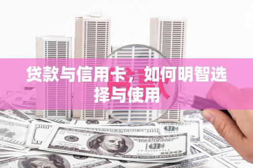 黑龙江贷款与信用卡，如何明智选择与使用