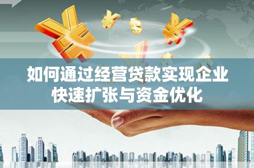 黑龙江如何通过经营贷款实现企业快速扩张与资金优化