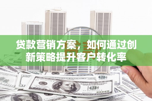黑龙江贷款营销方案，如何通过创新策略提升客户转化率