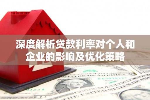 黑龙江深度解析贷款利率对个人和企业的影响及优化策略