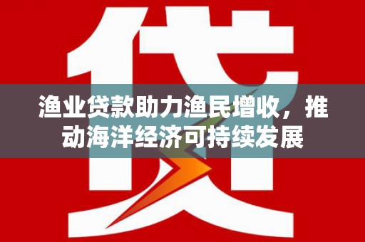 黑龙江渔业贷款助力渔民增收，推动海洋经济可持续发展
