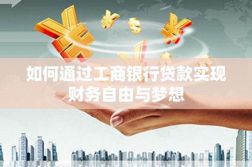 黑龙江如何通过工商银行贷款实现财务自由与梦想